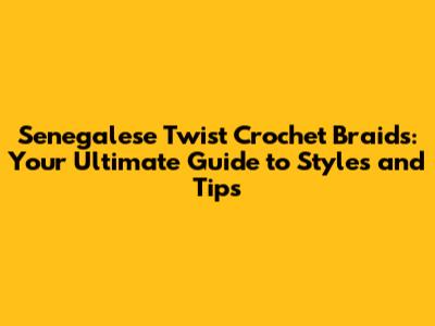 Senegalese Twist Crochet Braids: Your Ultimate Guide to Styles and Tips