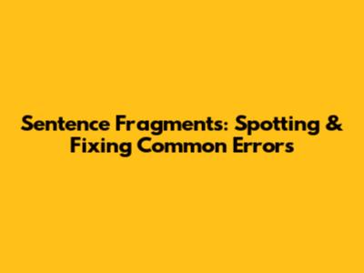 Sentence Fragments: Spotting & Fixing Common Errors