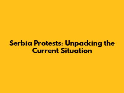 Serbia Protests: Unpacking the Current Situation