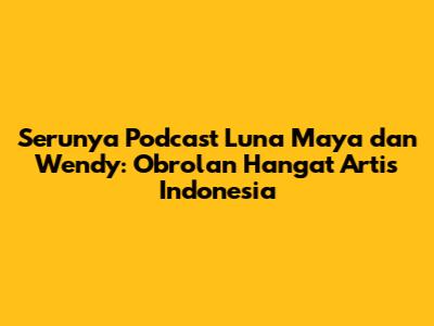 Serunya Podcast Luna Maya dan Wendy: Obrolan Hangat Artis Indonesia