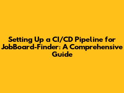 Setting Up a CI/CD Pipeline for JobBoard-Finder: A Comprehensive Guide