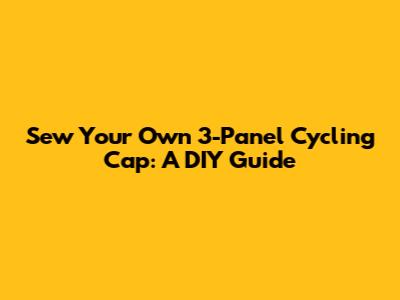 Sew Your Own 3-Panel Cycling Cap: A DIY Guide
