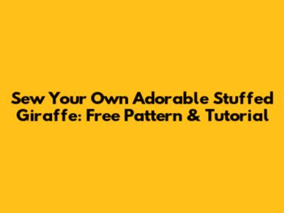 Sew Your Own Adorable Stuffed Giraffe: Free Pattern & Tutorial