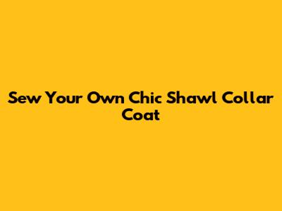 Sew Your Own Chic Shawl Collar Coat
