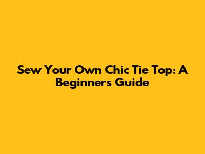 Sew Your Own Chic Tie Top: A Beginner's Guide