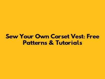 Sew Your Own Corset Vest: Free Patterns & Tutorials