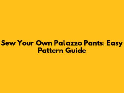 Sew Your Own Palazzo Pants: Easy Pattern Guide