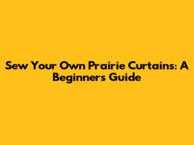 Sew Your Own Prairie Curtains: A Beginner's Guide