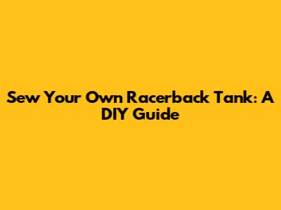 Sew Your Own Racerback Tank: A DIY Guide