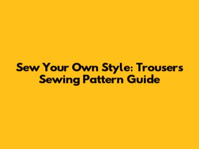 Sew Your Own Style: Trousers Sewing Pattern Guide
