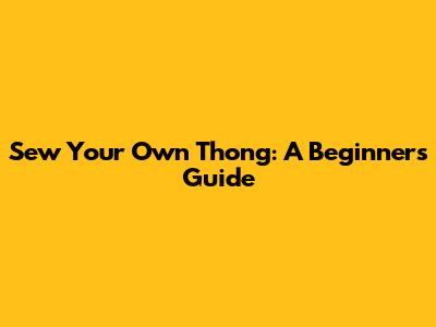 Sew Your Own Thong: A Beginner's Guide