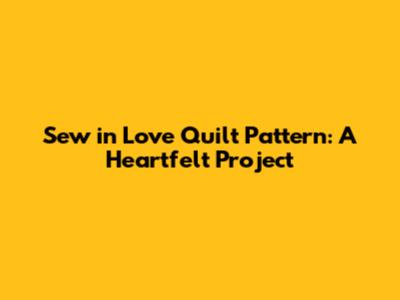Sew in Love Quilt Pattern: A Heartfelt Project