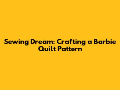 Sewing Dream: Crafting a Barbie Quilt Pattern
