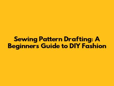 Sewing Pattern Drafting: A Beginner's Guide to DIY Fashion