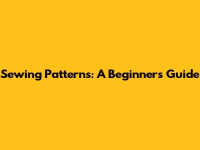 Sewing Patterns: A Beginner's Guide
