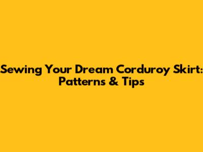 Sewing Your Dream Corduroy Skirt: Patterns & Tips