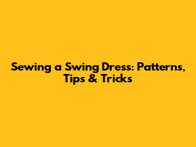 Sewing a Swing Dress: Patterns, Tips & Tricks