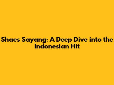 Shae's 'Sayang': A Deep Dive into the Indonesian Hit