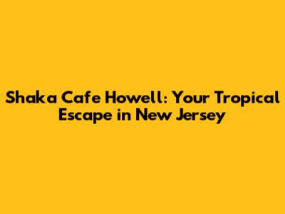 Shaka Cafe Howell: Your Tropical Escape in New Jersey