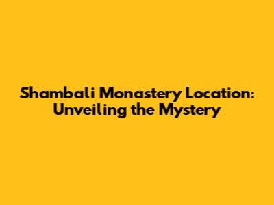 Shambali Monastery Location: Unveiling the Mystery
