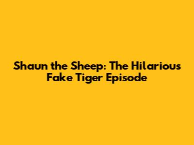 Shaun the Sheep: The Hilarious Fake Tiger Episode