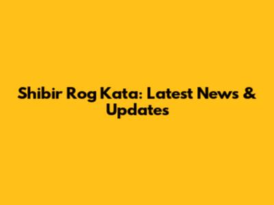 Shibir Rog Kata: Latest News & Updates