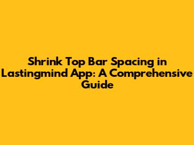 Shrink Top Bar Spacing in Lastingmind App: A Comprehensive Guide