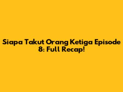 Siapa Takut Orang Ketiga Episode 8: Full Recap!