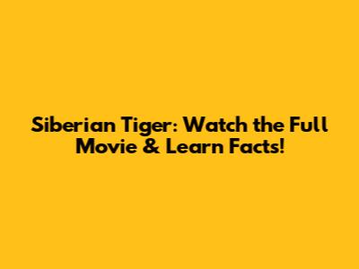 Siberian Tiger: Watch the Full Movie & Learn Facts!
