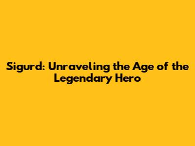 Sigurd: Unraveling the Age of the Legendary Hero