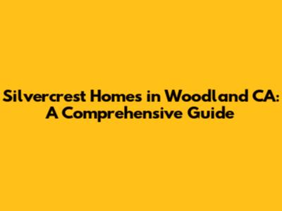 Silvercrest Homes in Woodland CA: A Comprehensive Guide