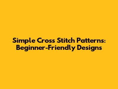 Simple Cross Stitch Patterns: Beginner-Friendly Designs