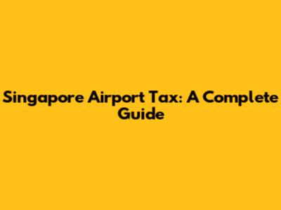 Singapore Airport Tax: A Complete Guide
