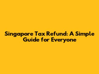 Singapore Tax Refund: A Simple Guide for Everyone