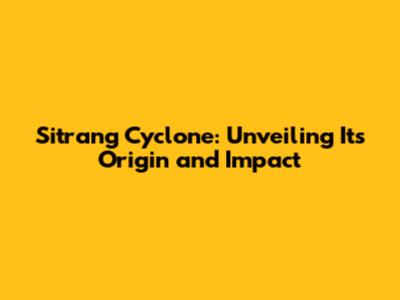 Sitrang Cyclone: Unveiling Its Origin and Impact