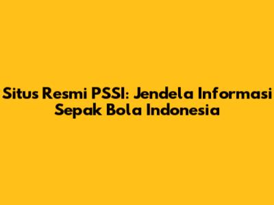 Situs Resmi PSSI: Jendela Informasi Sepak Bola Indonesia