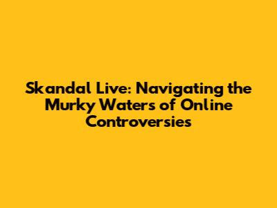 Skandal Live: Navigating the Murky Waters of Online Controversies