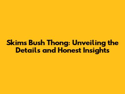 Skims Bush Thong: Unveiling the Details and Honest Insights