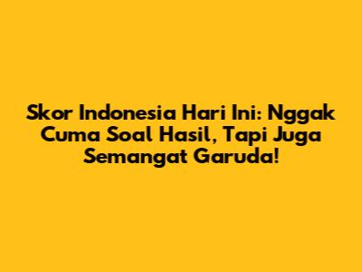 Skor Indonesia Hari Ini: Nggak Cuma Soal Hasil, Tapi Juga Semangat Garuda!
