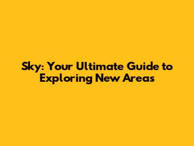 Sky: Your Ultimate Guide to Exploring New Areas
