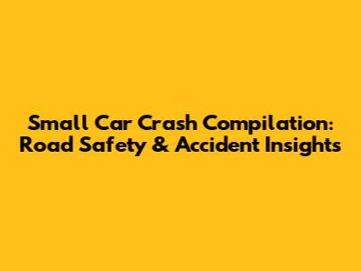 Small Car Crash Compilation: Road Safety & Accident Insights