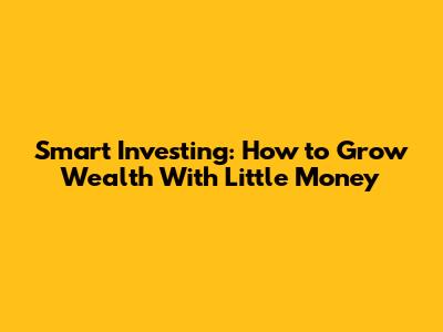 Smart Investing: How to Grow Wealth With Little Money