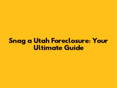 Snag a Utah Foreclosure: Your Ultimate Guide