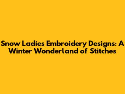 Snow Ladies Embroidery Designs: A Winter Wonderland of Stitches