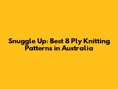 Snuggle Up: Best 8 Ply Knitting Patterns in Australia