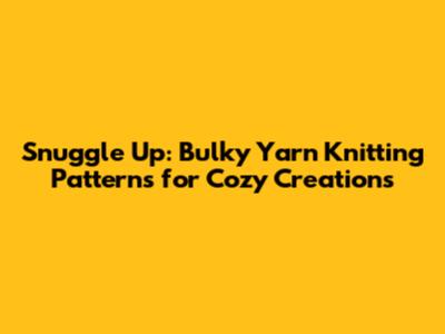 Snuggle Up: Bulky Yarn Knitting Patterns for Cozy Creations