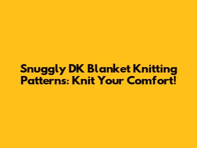 Snuggly DK Blanket Knitting Patterns: Knit Your Comfort!