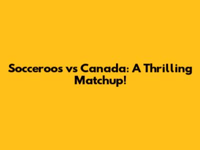 Socceroos vs Canada: A Thrilling Matchup!