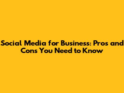 Social Media for Business: Pros and Cons You Need to Know