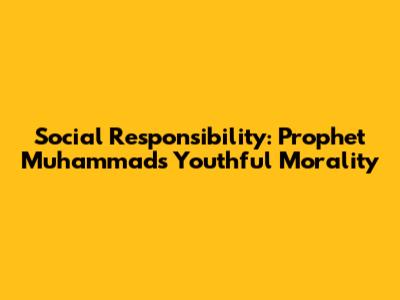 Social Responsibility: Prophet Muhammad's Youthful Morality